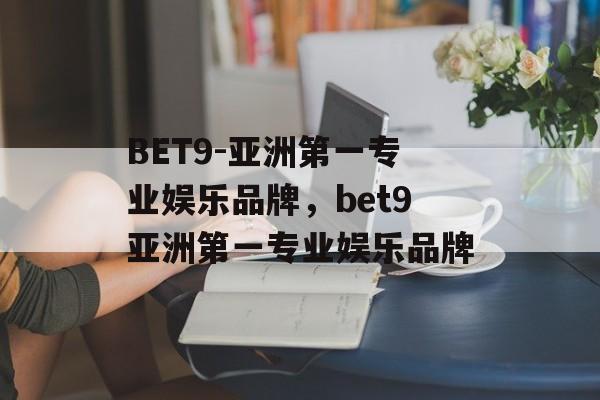 BET9-亚洲第一专业娱乐品牌，bet9亚洲第一专业娱乐品牌