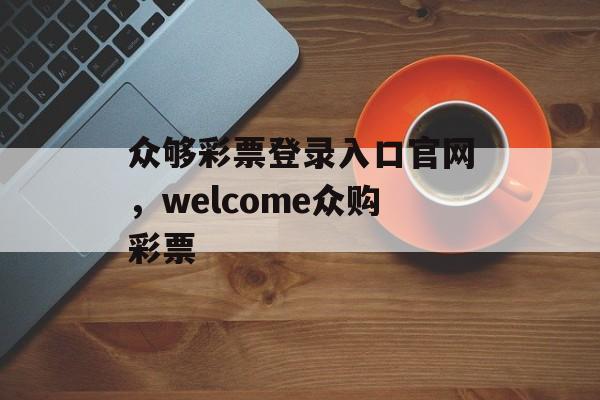 众够彩票登录入口官网，welcome众购彩票